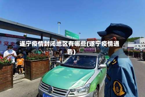 遂宁疫情封闭地区有哪些(遂宁疫情通告)-第1张图片