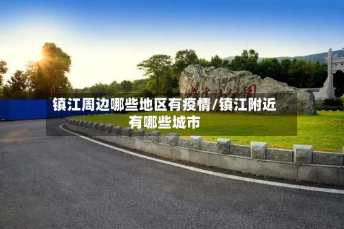镇江周边哪些地区有疫情/镇江附近有哪些城市-第2张图片