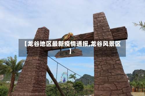 【龙谷地区最新疫情通报,龙谷风景区】-第2张图片