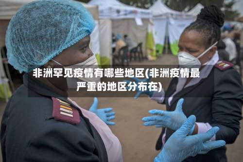 非洲罕见疫情有哪些地区(非洲疫情最严重的地区分布在)-第2张图片