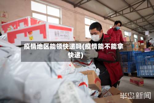疫情地区能领快递吗(疫情能不能拿快递)-第2张图片