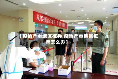 【疫情严重地区征兵,疫情严重地区征兵怎么办】-第1张图片