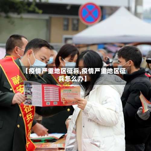 【疫情严重地区征兵,疫情严重地区征兵怎么办】-第2张图片