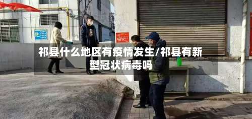 祁县什么地区有疫情发生/祁县有新型冠状病毒吗-第1张图片