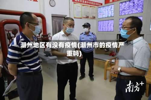 潮州地区有没有疫情(潮州市的疫情严重吗)-第2张图片