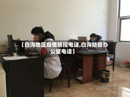 【白沟地区疫情防控电话,白沟防疫办公室电话】-第3张图片