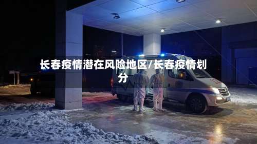 长春疫情潜在风险地区/长春疫情划分-第1张图片