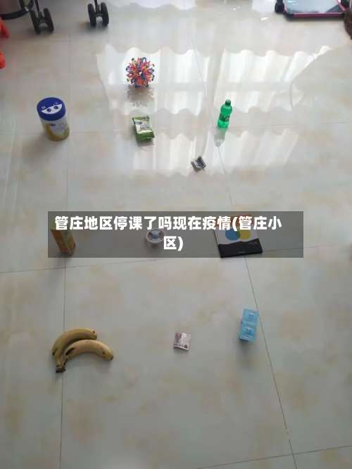 管庄地区停课了吗现在疫情(管庄小区)-第2张图片