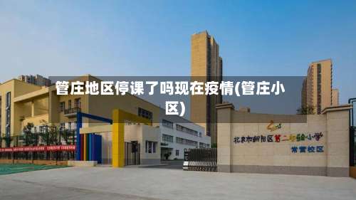 管庄地区停课了吗现在疫情(管庄小区)-第3张图片