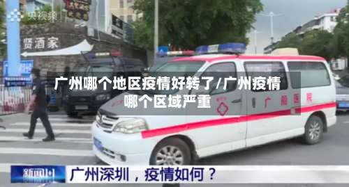 广州哪个地区疫情好转了/广州疫情哪个区域严重-第1张图片