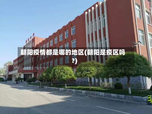 朝阳疫情都是哪的地区(朝阳是疫区吗?)-第3张图片