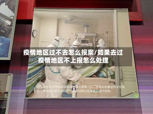 疫情地区过不去怎么报案/如果去过疫情地区不上报怎么处理-第2张图片