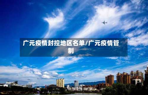 广元疫情封控地区名单/广元疫情管制-第2张图片