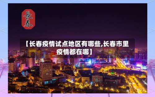 【长春疫情试点地区有哪些,长春市里疫情都在哪】-第3张图片
