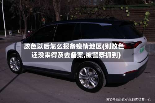 改色以后怎么报备疫情地区(别改色还没来得及去备案,被警察抓到)-第2张图片