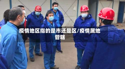 疫情地区指的是市还是区/疫情属地管辖-第1张图片