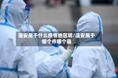 蓬安属于什么疫情地区呢/蓬安属于哪个市哪个县-第1张图片