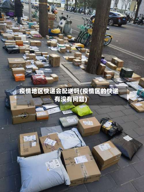 疫情地区快递会配送吗(疫情区的快递有没有问题)-第3张图片