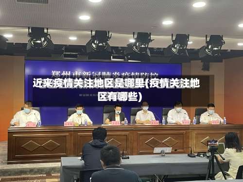 近来疫情关注地区是哪里(疫情关注地区有哪些)-第1张图片