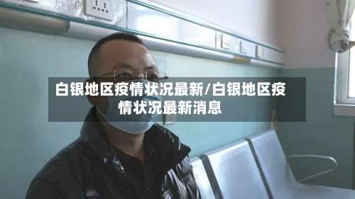 白银地区疫情状况最新/白银地区疫情状况最新消息-第1张图片