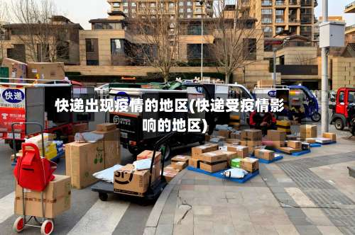 快递出现疫情的地区(快递受疫情影响的地区)-第1张图片