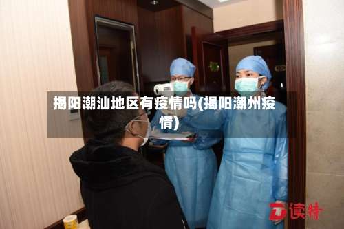 揭阳潮汕地区有疫情吗(揭阳潮州疫情)-第1张图片