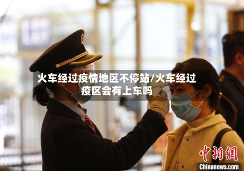 火车经过疫情地区不停站/火车经过疫区会有上车吗-第1张图片