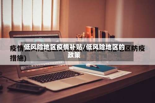 低风险地区疫情补贴/低风险地区的政策-第1张图片