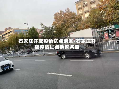 石家庄开放疫情试点地区/石家庄开放疫情试点地区名单-第2张图片