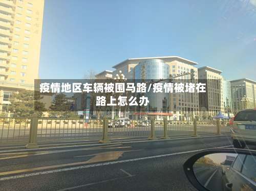 疫情地区车辆被围马路/疫情被堵在路上怎么办-第3张图片