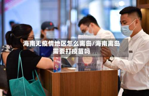 海南无疫情地区怎么离岛/海南离岛需要打疫苗吗-第1张图片