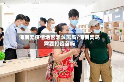 海南无疫情地区怎么离岛/海南离岛需要打疫苗吗-第2张图片