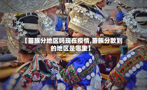 【苗族分地区吗现在疫情,苗族分散到的地区是哪里】-第1张图片