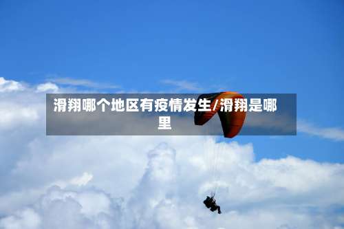 滑翔哪个地区有疫情发生/滑翔是哪里-第2张图片