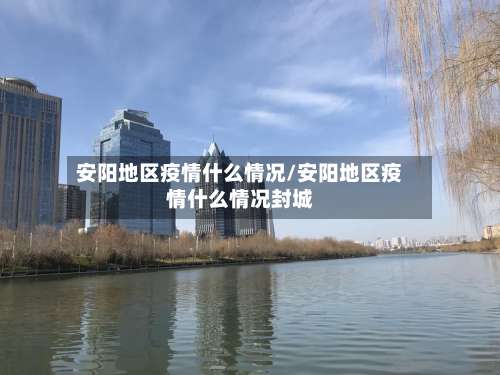 安阳地区疫情什么情况/安阳地区疫情什么情况封城-第1张图片