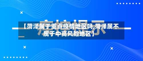 【菏泽属于重点疫情地区吗,菏泽属不属于中高风险地区】-第1张图片
