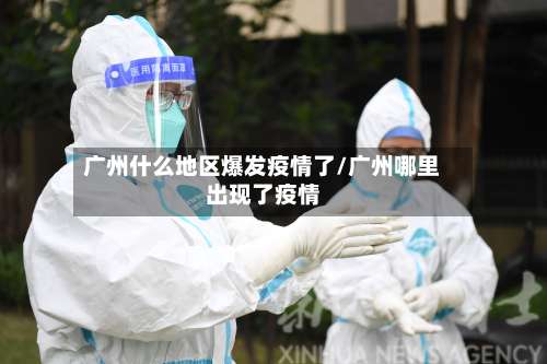 广州什么地区爆发疫情了/广州哪里出现了疫情-第2张图片