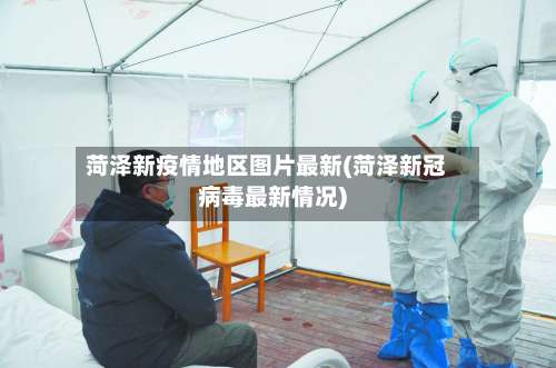 菏泽新疫情地区图片最新(菏泽新冠病毒最新情况)-第1张图片