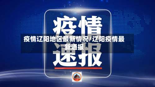 疫情辽阳地区最新情况/辽阳疫情最新通报-第1张图片