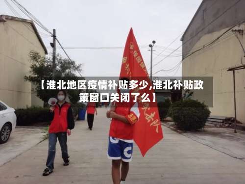 【淮北地区疫情补贴多少,淮北补贴政策窗口关闭了么】-第1张图片