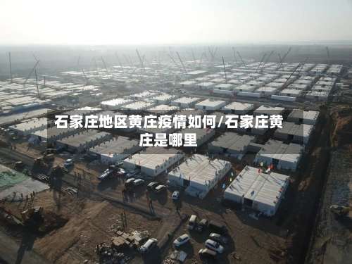 石家庄地区黄庄疫情如何/石家庄黄庄是哪里-第2张图片