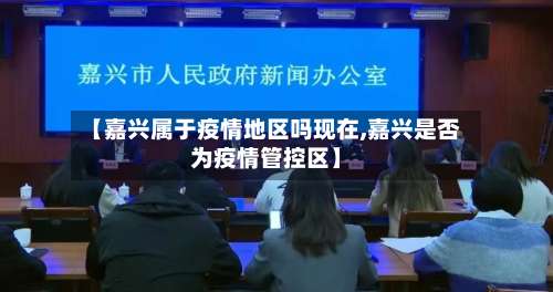 【嘉兴属于疫情地区吗现在,嘉兴是否为疫情管控区】-第1张图片
