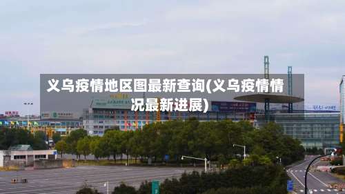 义乌疫情地区图最新查询(义乌疫情情况最新进展)-第3张图片