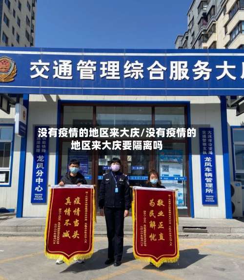没有疫情的地区来大庆/没有疫情的地区来大庆要隔离吗-第1张图片