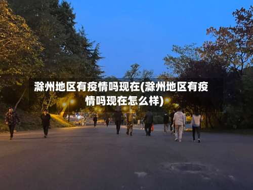 滁州地区有疫情吗现在(滁州地区有疫情吗现在怎么样)-第1张图片
