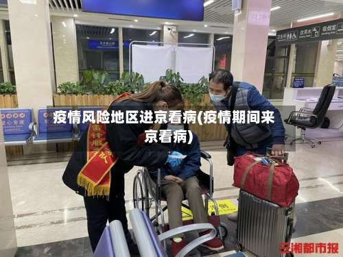 疫情风险地区进京看病(疫情期间来京看病)-第2张图片