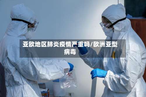 亚欧地区肺炎疫情严重吗/欧洲亚型病毒-第3张图片