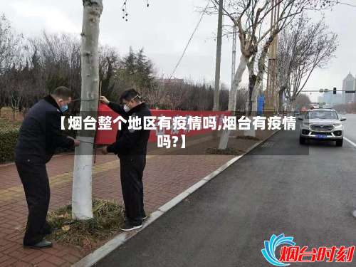 【烟台整个地区有疫情吗,烟台有疫情吗?】-第3张图片