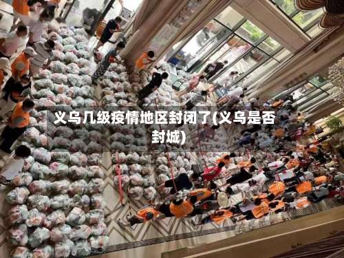 义乌几级疫情地区封闭了(义乌是否封城)-第1张图片