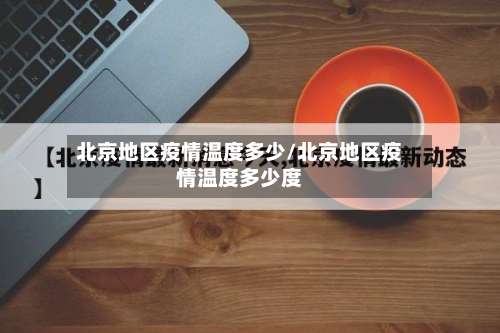 北京地区疫情温度多少/北京地区疫情温度多少度-第2张图片